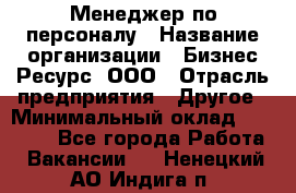 Менеджер по персоналу › Название организации ­ Бизнес Ресурс, ООО › Отрасль предприятия ­ Другое › Минимальный оклад ­ 35 000 - Все города Работа » Вакансии   . Ненецкий АО,Индига п.